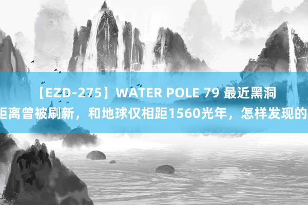 【EZD-275】WATER POLE 79 最近黑洞距离曾被刷新，和地球仅相距1560光年，怎样发现的？