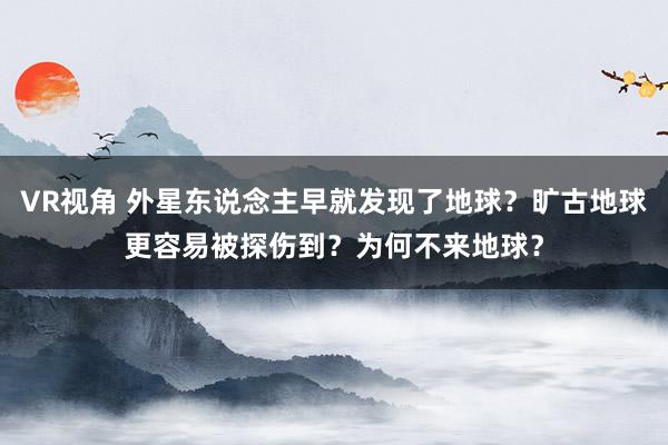 VR视角 外星东说念主早就发现了地球？旷古地球更容易被探伤到？为何不来地球？