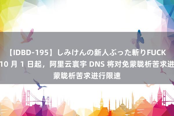 【IDBD-195】しみけんの新人ぶった斬りFUCK 6本番 10 月 1 日起，阿里云寰宇 DNS 将对免蒙眬析苦求进行限速