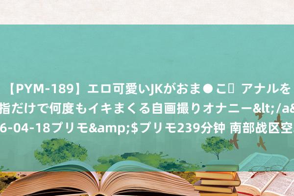 【PYM-189】エロ可愛いJKがおま●こ・アナルをいっぱい見せちゃう 指だけで何度もイキまくる自画撮りオナニー</a>2016-04-18プリモ&$プリモ239分钟 南部战区空军某旅加强廉政文化竖立