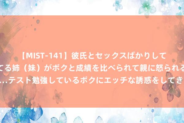 【MIST-141】彼氏とセックスばかりしていて、いつも赤点取ってる姉（妹）がボクと成績を比べられて親に怒られるのが嫌になった結果…テスト勉強しているボクにエッチな誘惑をしてきて成績を下げさせようとする。 紧紧把执政事建军期间要求