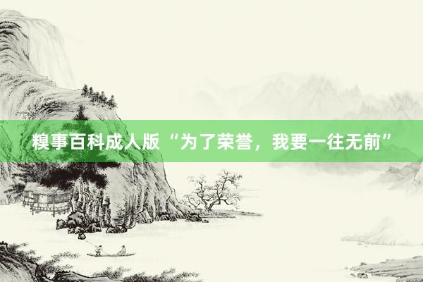 糗事百科成人版 “为了荣誉，我要一往无前”