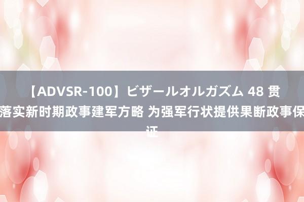 【ADVSR-100】ビザールオルガズム 48 贯彻落实新时期政事建军方略 为强军行状提供果断政事保证