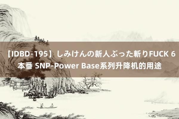 【IDBD-195】しみけんの新人ぶった斬りFUCK 6本番 SNP-Power Base系列升降机的用途