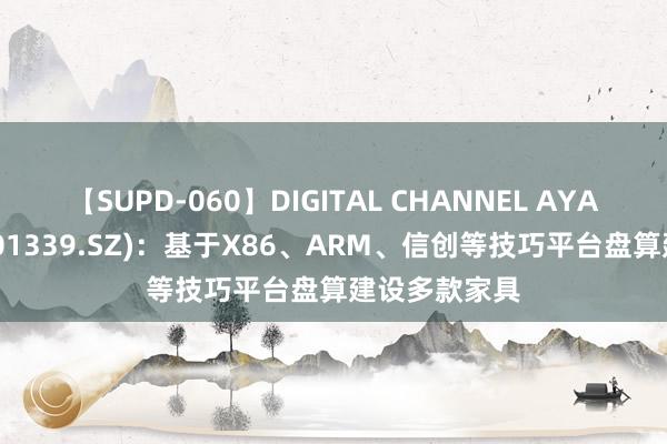 【SUPD-060】DIGITAL CHANNEL AYA 智微智能(001339.SZ)：基于X86、ARM、信创等技巧平台盘算建设多款家具