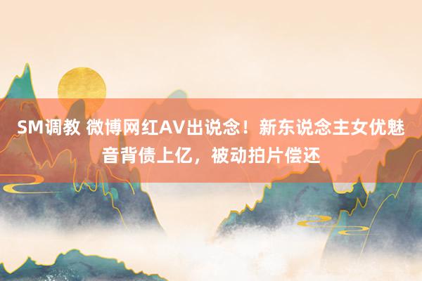 SM调教 微博网红AV出说念！新东说念主女优魅音背债上亿，被动拍片偿还