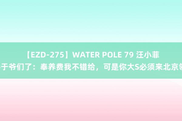 【EZD-275】WATER POLE 79 汪小菲终于爷们了：奉养费我不错给，可是你大S必须来北京领！