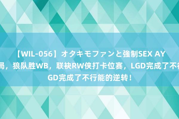 【WIL-056】オタキモファンと強制SEX AYA A组大结局，狼队胜WB，联袂RW侠打卡位赛，LGD完成了不行能的逆转！