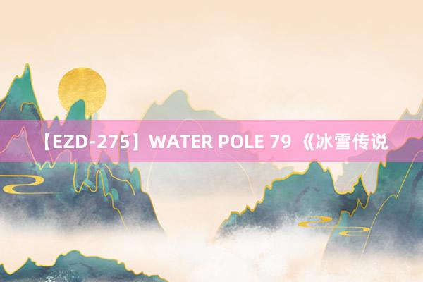 【EZD-275】WATER POLE 79 《冰雪传说