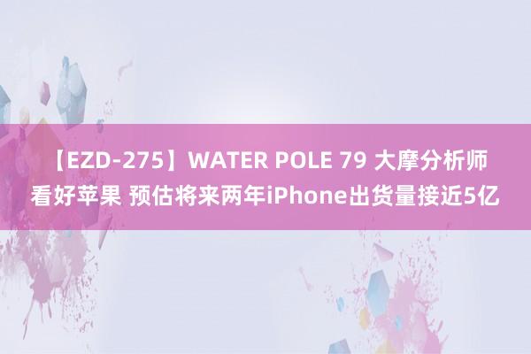 【EZD-275】WATER POLE 79 大摩分析师看好苹果 预估将来两年iPhone出货量接近5亿