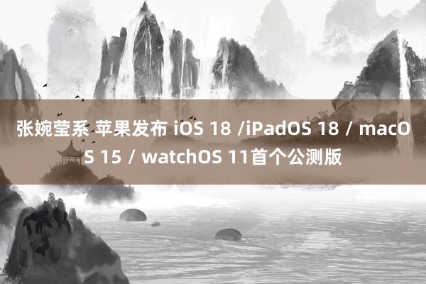 张婉莹系 苹果发布 iOS 18 /iPadOS 18 / macOS 15 / watchOS 11首个公测版