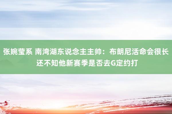 张婉莹系 南湾湖东说念主主帅：布朗尼活命会很长 还不知他新赛季是否去G定约打