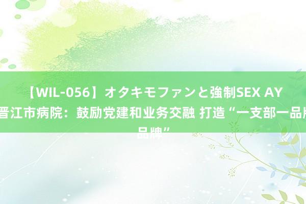 【WIL-056】オタキモファンと強制SEX AYA 晋江市病院：鼓励党建和业务交融 打造“一支部一品牌”