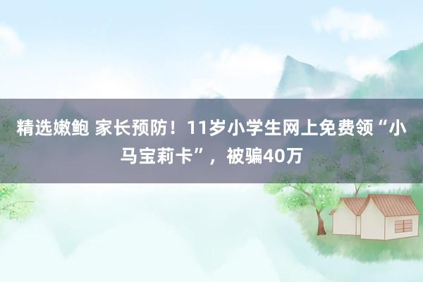 精选嫩鲍 家长预防！11岁小学生网上免费领“小马宝莉卡”，被骗40万