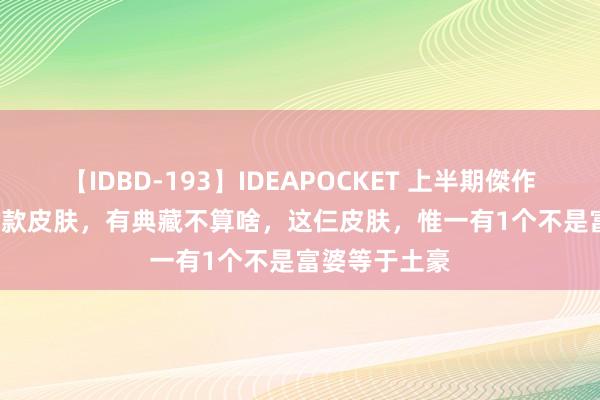 【IDBD-193】IDEAPOCKET 上半期傑作集2009 618款皮肤，有典藏不算啥，这仨皮肤，惟一有1个不是富婆等于土豪