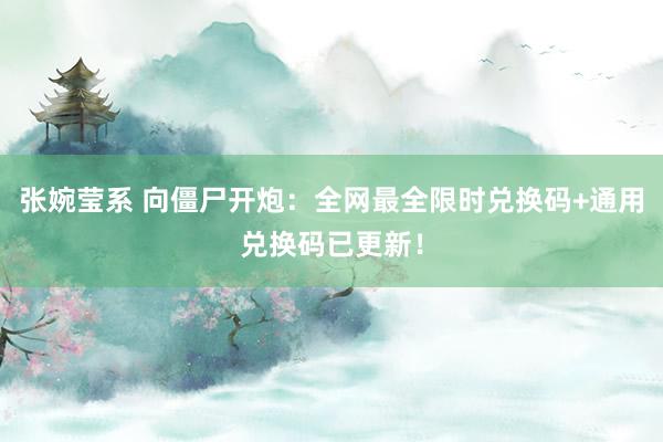 张婉莹系 向僵尸开炮：全网最全限时兑换码+通用兑换码已更新！