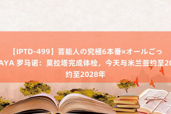 【IPTD-499】芸能人の究極6本番×オールごっくん AYA 罗马诺：莫拉塔完成体检，今天与米兰签约至2028年