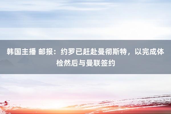 韩国主播 邮报：约罗已赶赴曼彻斯特，以完成体检然后与曼联签约