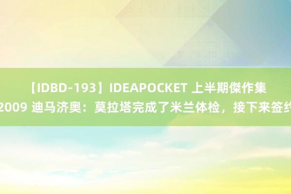 【IDBD-193】IDEAPOCKET 上半期傑作集2009 迪马济奥：莫拉塔完成了米兰体检，接下来签约