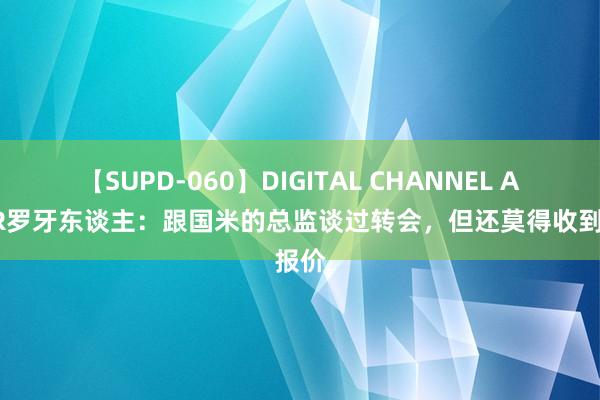 【SUPD-060】DIGITAL CHANNEL AYA R罗牙东谈主：跟国米的总监谈过转会，但还莫得收到报价