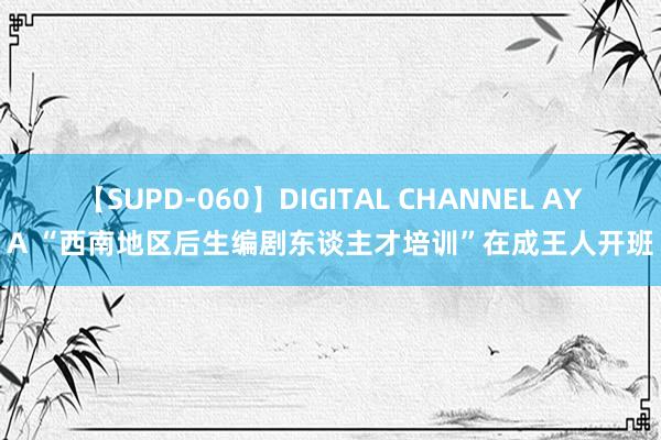 【SUPD-060】DIGITAL CHANNEL AYA “西南地区后生编剧东谈主才培训”在成王人开班