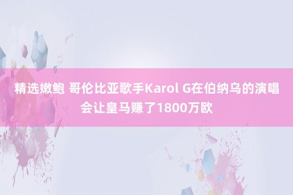 精选嫩鲍 哥伦比亚歌手Karol G在伯纳乌的演唱会让皇马赚了1800万欧