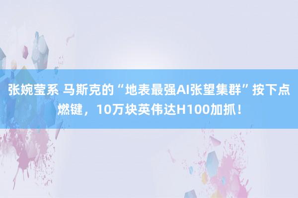 张婉莹系 马斯克的“地表最强AI张望集群”按下点燃键，10万块英伟达H100加抓！