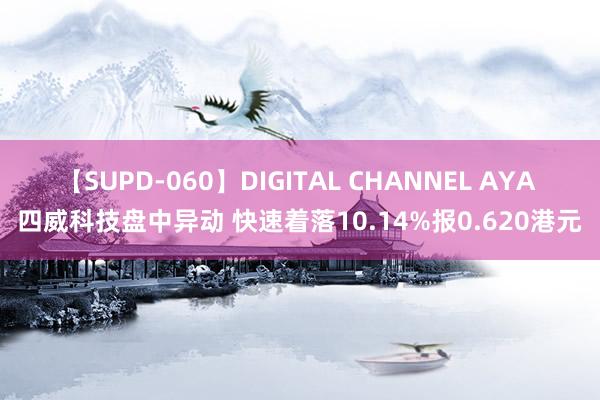 【SUPD-060】DIGITAL CHANNEL AYA 四威科技盘中异动 快速着落10.14%报0.620港元