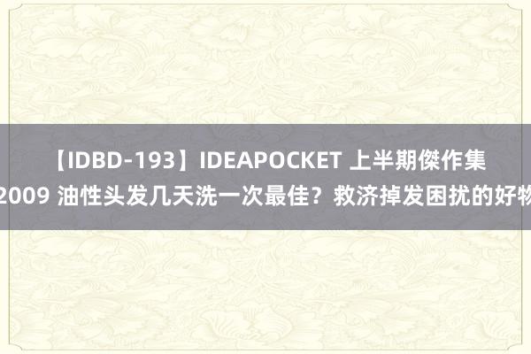 【IDBD-193】IDEAPOCKET 上半期傑作集2009 油性头发几天洗一次最佳？救济掉发困扰的好物