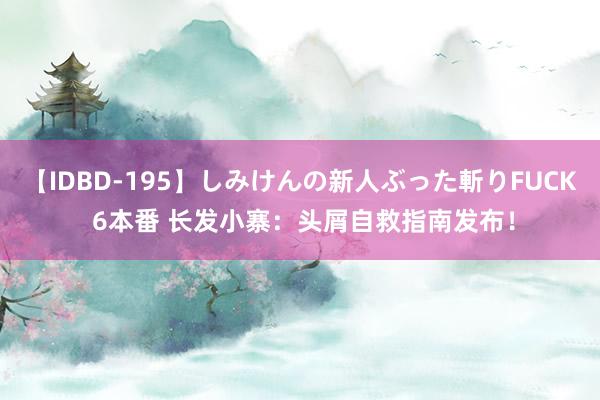 【IDBD-195】しみけんの新人ぶった斬りFUCK 6本番 长发小寨：头屑自救指南发布！