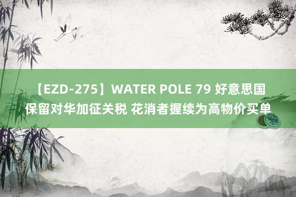 【EZD-275】WATER POLE 79 好意思国保留对华加征关税 花消者握续为高物价买单