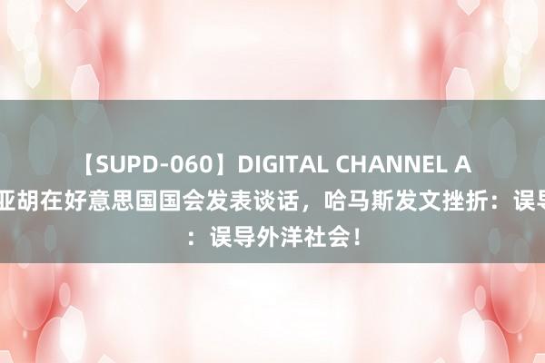 【SUPD-060】DIGITAL CHANNEL AYA 内塔尼亚胡在好意思国国会发表谈话，哈马斯发文挫折：误导外洋社会！