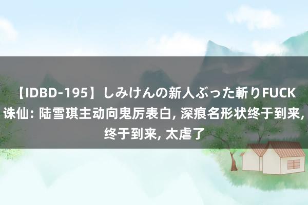 【IDBD-195】しみけんの新人ぶった斬りFUCK 6本番 诛仙: 陆雪琪主动向鬼厉表白， 深痕名形状终于到来， 太虐了