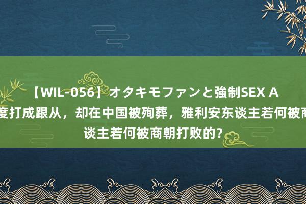 【WIL-056】オタキモファンと強制SEX AYA 把古印度打成跟从，却在中国被殉葬，雅利安东谈主若何被商朝打败的？