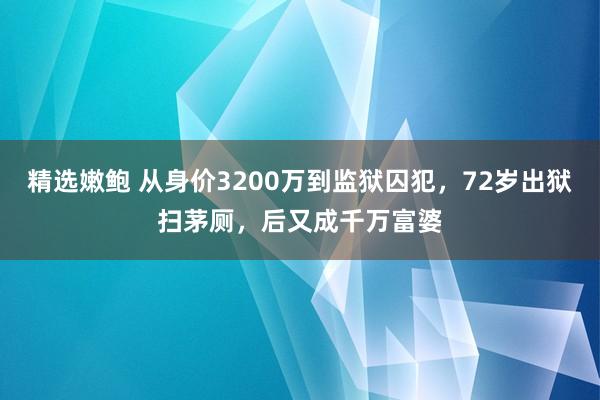 精选嫩鲍 从身价3200万到监狱囚犯，72岁出狱扫茅厕，后又成千万富婆