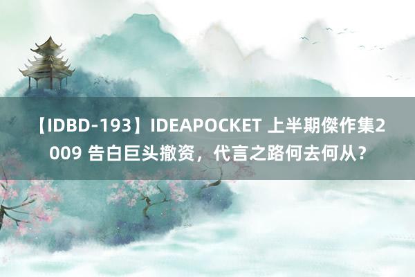 【IDBD-193】IDEAPOCKET 上半期傑作集2009 告白巨头撤资，<a href=