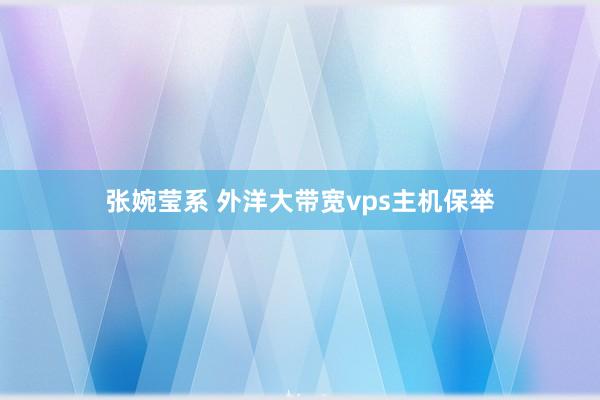 张婉莹系 外洋大带宽vps主机保举