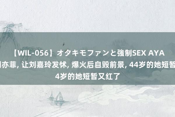 【WIL-056】オタキモファンと強制SEX AYA 艳压刘亦菲， 让刘嘉玲发怵， 爆火后自毁前景， 44岁的她短暂又红了