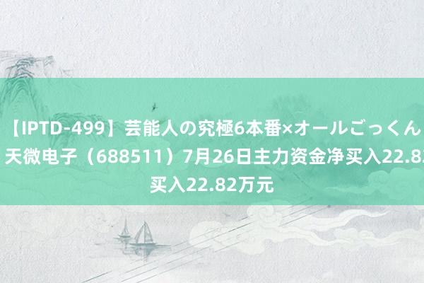 【IPTD-499】芸能人の究極6本番×オールごっくん AYA 天微电子（688511）7月26日主力资金净买入22.82万元