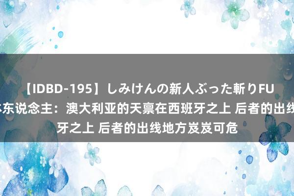 【IDBD-195】しみけんの新人ぶった斬りFUCK 6本番 媒体东说念主：澳大利亚的天禀在西班牙之上 后者的出线地方岌岌可危