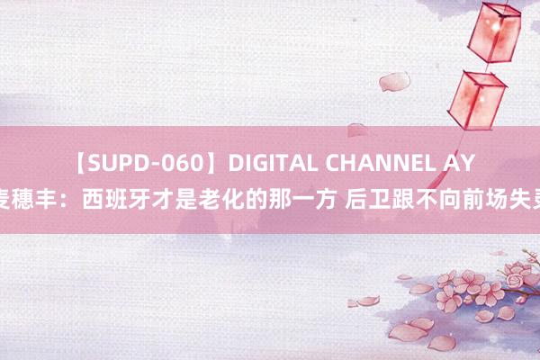 【SUPD-060】DIGITAL CHANNEL AYA 麦穗丰：西班牙才是老化的那一方 后卫跟不向前场失灵了