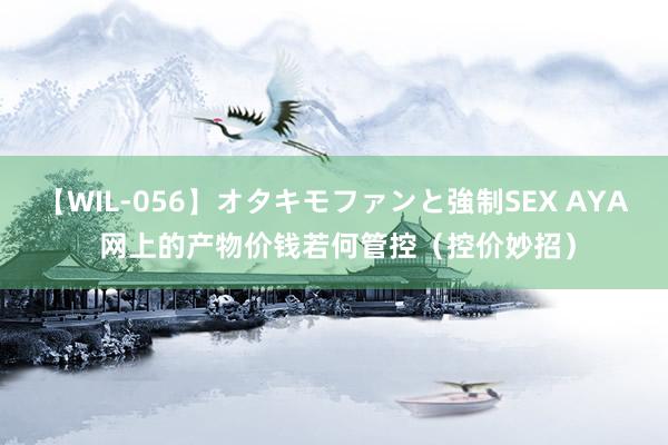 【WIL-056】オタキモファンと強制SEX AYA 网上的产物价钱若何管控（控价妙招）