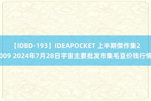 【IDBD-193】IDEAPOCKET 上半期傑作集2009 2024年7月28日宇宙主要批发市集毛豆价钱行情