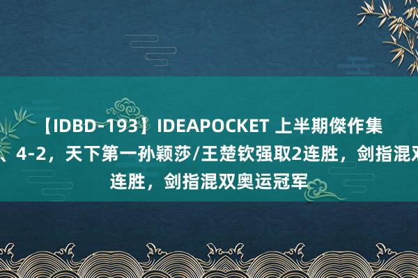 【IDBD-193】IDEAPOCKET 上半期傑作集2009 4-0、4-2，天下第一孙颖莎/王楚钦强取2连胜，剑指混双奥运冠军