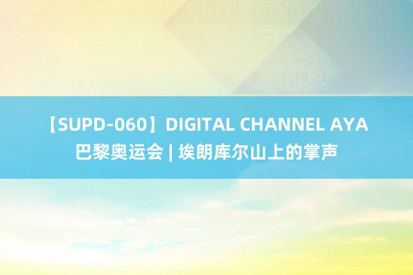 【SUPD-060】DIGITAL CHANNEL AYA 巴黎奥运会 | 埃朗库尔山上的掌声