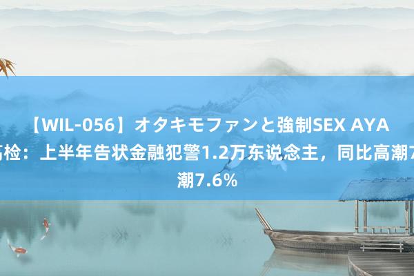 【WIL-056】オタキモファンと強制SEX AYA 最高检：上半年告状金融犯警1.2万东说念主，同比高潮7.6%