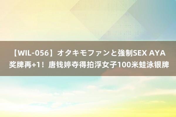 【WIL-056】オタキモファンと強制SEX AYA 奖牌再+1！唐钱婷夺得拍浮女子100米蛙泳银牌