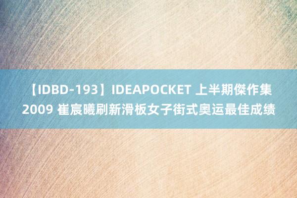 【IDBD-193】IDEAPOCKET 上半期傑作集2009 崔宸曦刷新滑板女子街式奥运最佳成绩