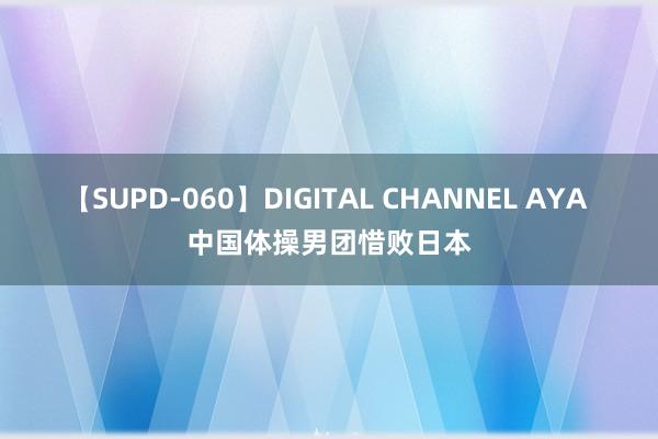 【SUPD-060】DIGITAL CHANNEL AYA 中国体操男团惜败日本