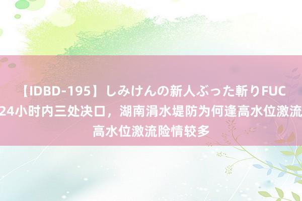 【IDBD-195】しみけんの新人ぶった斬りFUCK 6本番 24小时内三处决口，湖南涓水堤防为何逢高水位激流险情较多